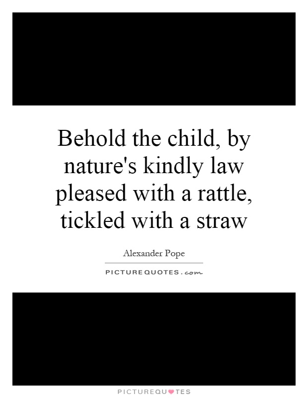 Behold the child, by nature's kindly law pleased with a rattle, tickled with a straw Picture Quote #1