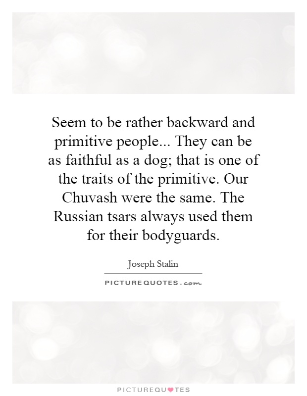 Seem to be rather backward and primitive people... They can be as faithful as a dog; that is one of the traits of the primitive. Our Chuvash were the same. The Russian tsars always used them for their bodyguards Picture Quote #1