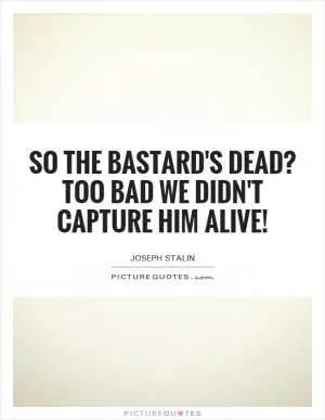 So the bastard's dead? Too bad we didn't capture him alive! Picture Quote #1