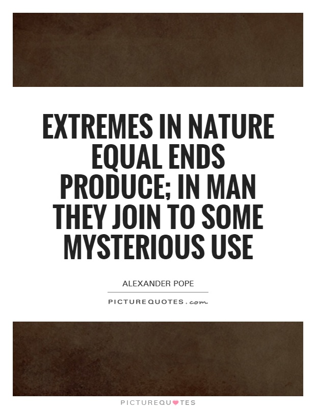 Extremes in nature equal ends produce; In man they join to some mysterious use Picture Quote #1