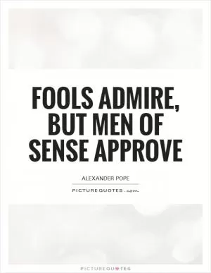 Fools admire, but men of sense approve Picture Quote #1