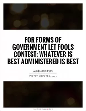 For Forms of Government let fools contest; whatever is best administered is best Picture Quote #1