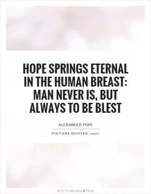 Hope springs eternal in the human breast: Man never is, but always To be Blest Picture Quote #1