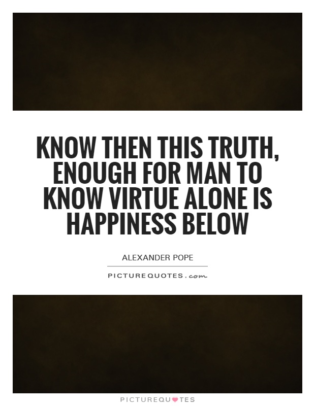 Know then this truth, enough for man to know virtue alone is happiness below Picture Quote #1