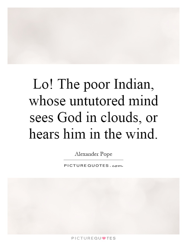 Lo! The poor Indian, whose untutored mind sees God in clouds, or hears him in the wind Picture Quote #1