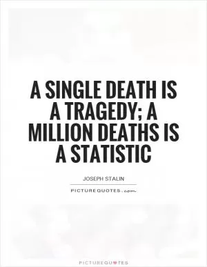 A single death is a tragedy; a million deaths is a statistic Picture Quote #1