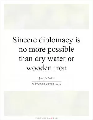 Sincere diplomacy is no more possible than dry water or wooden iron Picture Quote #1