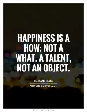 Happiness is a how; not a what. A talent, not an object Picture Quote #1