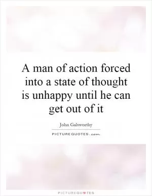 A man of action forced into a state of thought is unhappy until he can get out of it Picture Quote #1