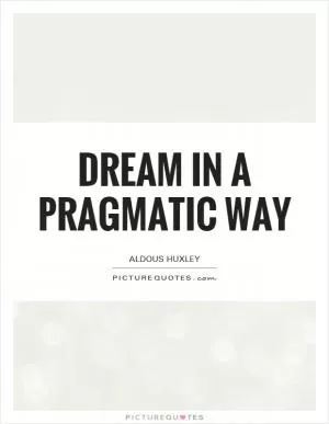 Dream in a pragmatic way Picture Quote #1