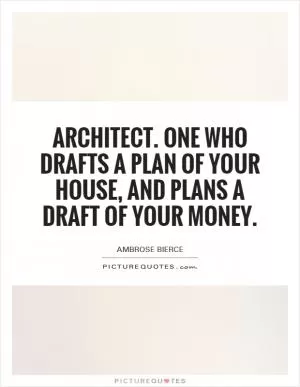 Architect. One who drafts a plan of your house, and plans a draft of your money Picture Quote #1