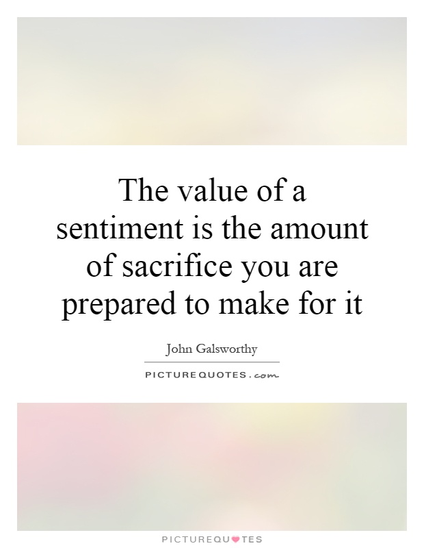 The value of a sentiment is the amount of sacrifice you are prepared to make for it Picture Quote #1