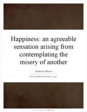 Happiness: an agreeable sensation arising from contemplating the misery of another Picture Quote #1