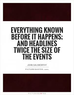 Everything known before it happens; and headlines twice the size of the events Picture Quote #1