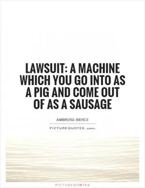 Lawsuit: A machine which you go into as a pig and come out of as a sausage Picture Quote #1