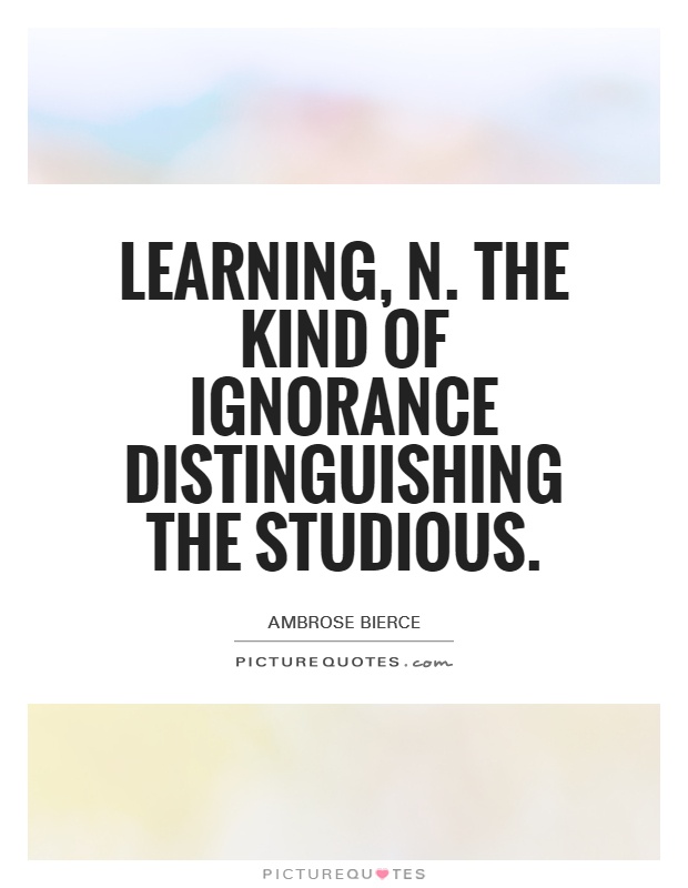Learning, n. The kind of ignorance distinguishing the studious Picture Quote #1