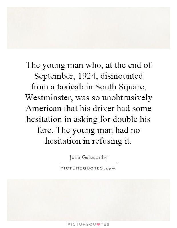 The young man who, at the end of September, 1924, dismounted from a taxicab in South Square, Westminster, was so unobtrusively American that his driver had some hesitation in asking for double his fare. The young man had no hesitation in refusing it Picture Quote #1
