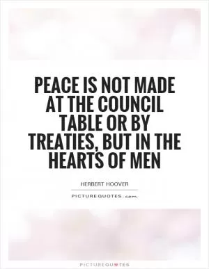 Peace is not made at the council table or by treaties, but in the hearts of men Picture Quote #1