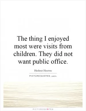 The thing I enjoyed most were visits from children. They did not want public office Picture Quote #1