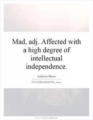 Mad, adj. Affected with a high degree of intellectual independence Picture Quote #1