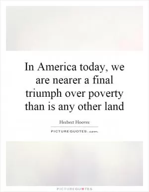 In America today, we are nearer a final triumph over poverty than is any other land Picture Quote #1