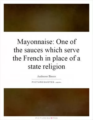 Mayonnaise: One of the sauces which serve the French in place of a state religion Picture Quote #1