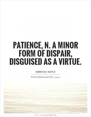 Patience, n. A minor form of dispair, disguised as a virtue Picture Quote #1