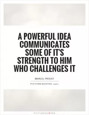 A powerful idea communicates some of it's strength to him who challenges it Picture Quote #1