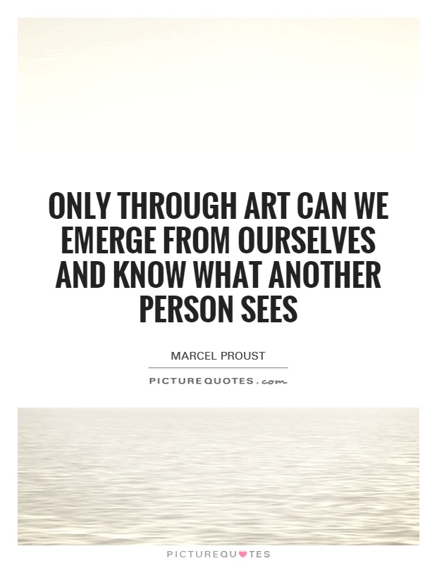 Only through art can we emerge from ourselves and know what another person sees Picture Quote #1