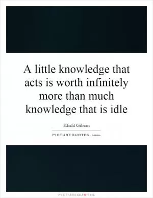 A little knowledge that acts is worth infinitely more than much knowledge that is idle Picture Quote #1