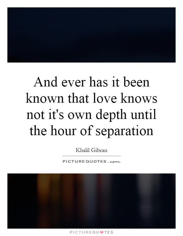 And ever has it been known that love knows not it's own depth until the hour of separation Picture Quote #1