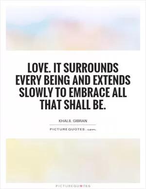 Love. It surrounds every being and extends slowly to embrace all that shall be Picture Quote #1