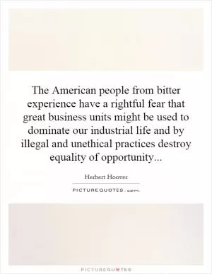 The American people from bitter experience have a rightful fear that great business units might be used to dominate our industrial life and by illegal and unethical practices destroy equality of opportunity Picture Quote #1