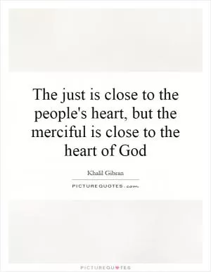 The just is close to the people's heart, but the merciful is close to the heart of God Picture Quote #1