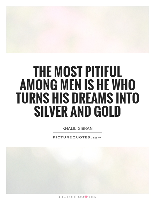 The most pitiful among men is he who turns his dreams into silver and gold Picture Quote #1