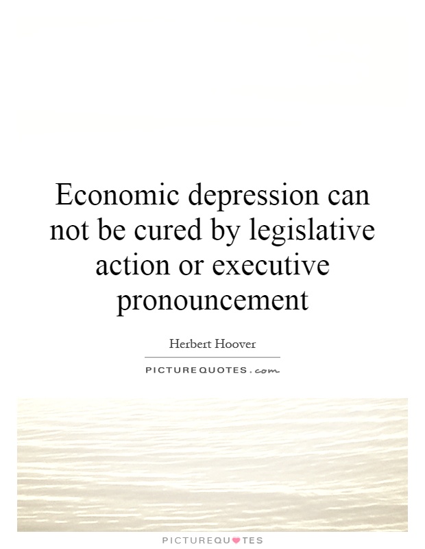Economic depression can not be cured by legislative action or executive pronouncement Picture Quote #1