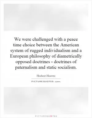 We were challenged with a peace time choice between the American system of rugged individualism and a European philosophy of diametrically opposed doctrines - doctrines of paternalism and static socialism Picture Quote #1