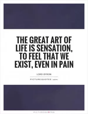 The great art of life is sensation, to feel that we exist, even in pain Picture Quote #1