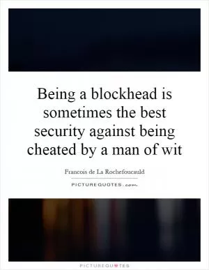 Being a blockhead is sometimes the best security against being cheated by a man of wit Picture Quote #1