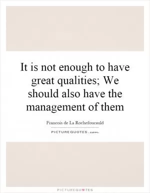 It is not enough to have great qualities; We should also have the management of them Picture Quote #1
