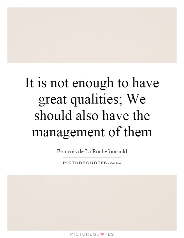 It is not enough to have great qualities; We should also have the management of them Picture Quote #1
