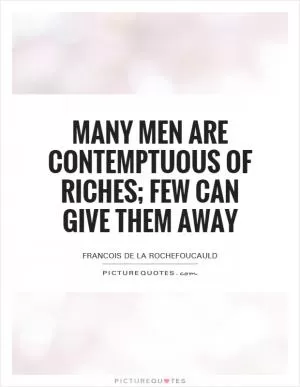 Many men are contemptuous of riches; few can give them away Picture Quote #1