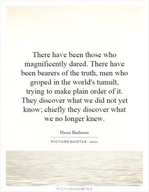 There have been those who magnificently dared. There have been bearers of the truth, men who groped in the world's tumult, trying to make plain order of it. They discover what we did not yet know; chiefly they discover what we no longer knew Picture Quote #1
