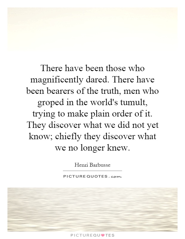 There have been those who magnificently dared. There have been bearers of the truth, men who groped in the world's tumult, trying to make plain order of it. They discover what we did not yet know; chiefly they discover what we no longer knew Picture Quote #1