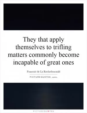 They that apply themselves to trifling matters commonly become incapable of great ones Picture Quote #1