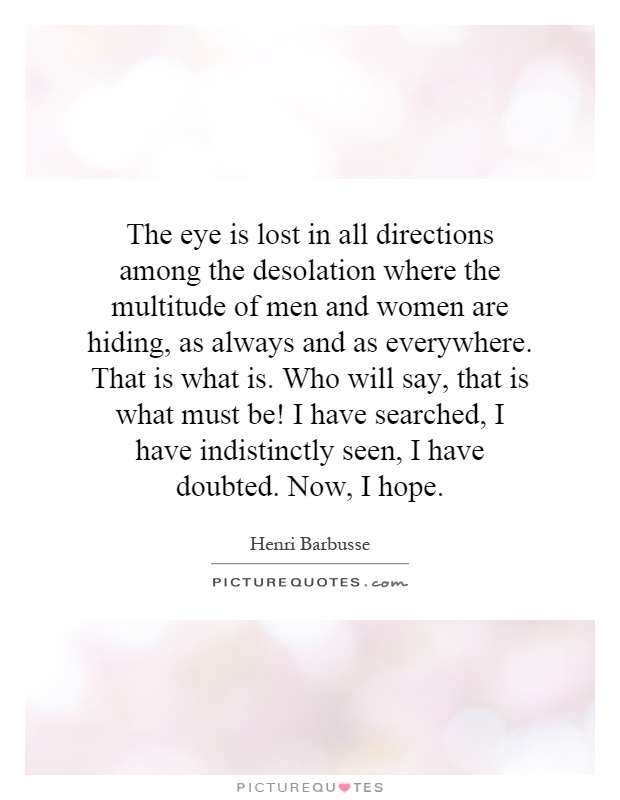The eye is lost in all directions among the desolation where the multitude of men and women are hiding, as always and as everywhere. That is what is. Who will say, that is what must be! I have searched, I have indistinctly seen, I have doubted. Now, I hope Picture Quote #1