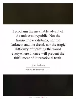 I proclaim the inevitable advent of the universal republic. Not the transient backslidings, nor the darkness and the dread, nor the tragic difficulty of uplifting the world everywhere at once will prevent the fulfillment of international truth Picture Quote #1