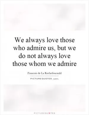 We always love those who admire us, but we do not always love those whom we admire Picture Quote #1