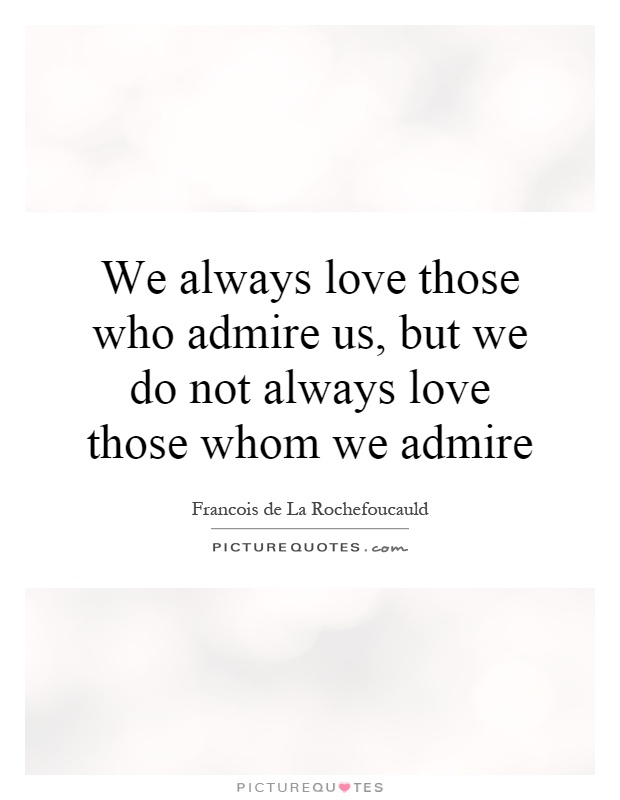 We always love those who admire us, but we do not always love those whom we admire Picture Quote #1