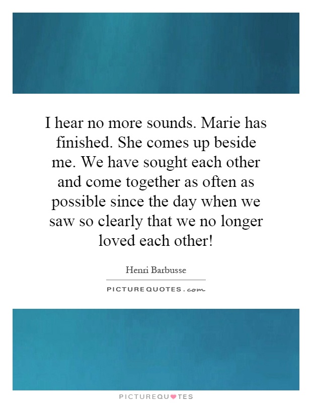 I hear no more sounds. Marie has finished. She comes up beside me. We have sought each other and come together as often as possible since the day when we saw so clearly that we no longer loved each other! Picture Quote #1
